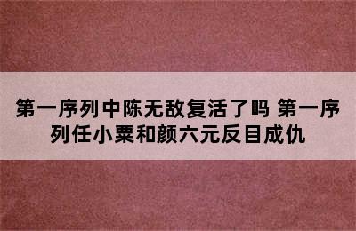 第一序列中陈无敌复活了吗 第一序列任小粟和颜六元反目成仇